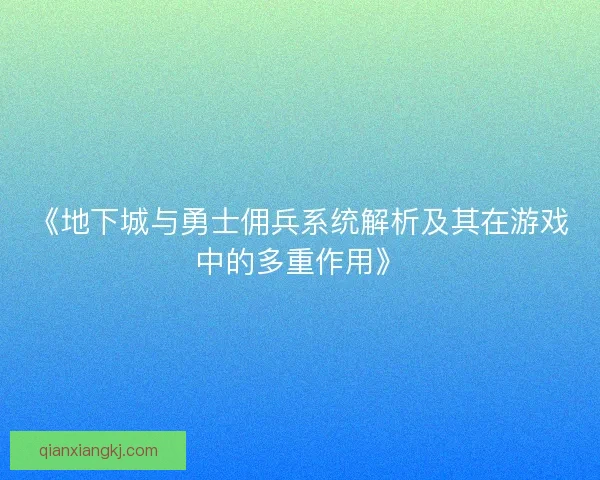 《地下城与勇士佣兵系统解析及其在游戏中的多重作用》 《地下城与勇士佣兵系统解析及其在游戏中的多重作用》