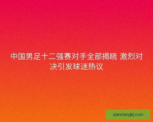 中国男足十二强赛对手全部揭晓 激烈对决引发球迷热议
