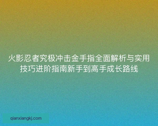 火影忍者究极冲击金手指全面解析与实用技巧进阶指南新手到高手成长路线