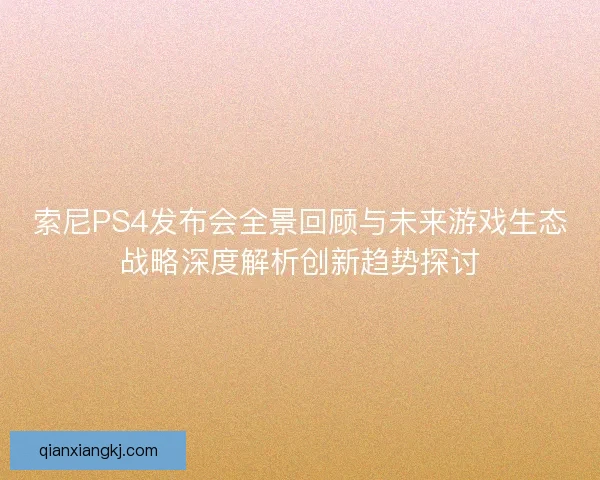 索尼PS4发布会全景回顾与未来游戏生态战略深度解析创新趋势探讨