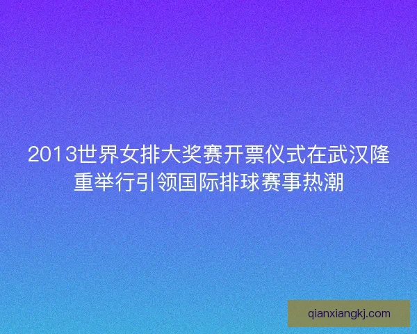 2013世界女排大奖赛开票仪式在武汉隆重举行引领国际排球赛事热潮