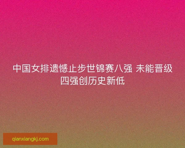 中国女排遗憾止步世锦赛八强 未能晋级四强创历史新低