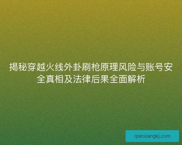 揭秘穿越火线外卦刷枪原理风险与账号安全真相及法律后果全面解析