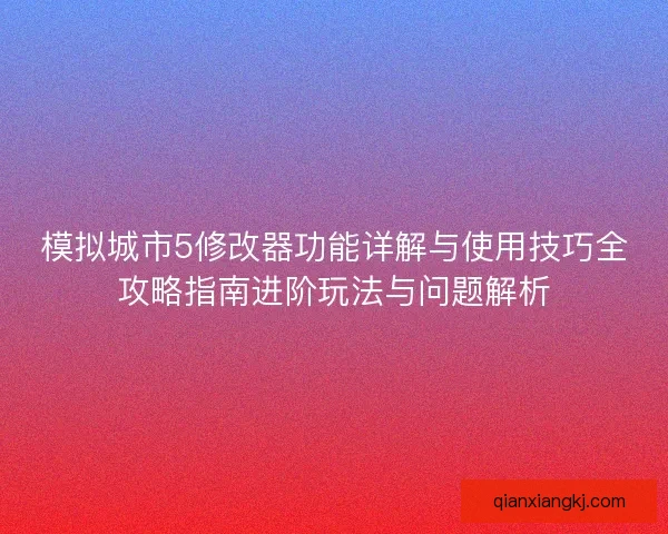 模拟城市5修改器功能详解与使用技巧全攻略指南进阶玩法与问题解析