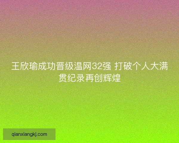 王欣瑜成功晋级温网32强 打破个人大满贯纪录再创辉煌