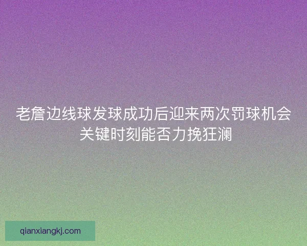 老詹边线球发球成功后迎来两次罚球机会 关键时刻能否力挽狂澜