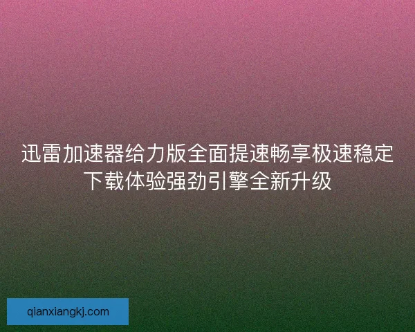 迅雷加速器给力版全面提速畅享极速稳定下载体验强劲引擎全新升级