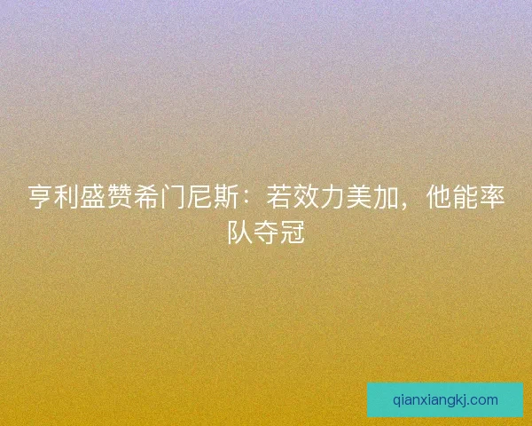 亨利盛赞希门尼斯：若效力美加，他能率队夺冠