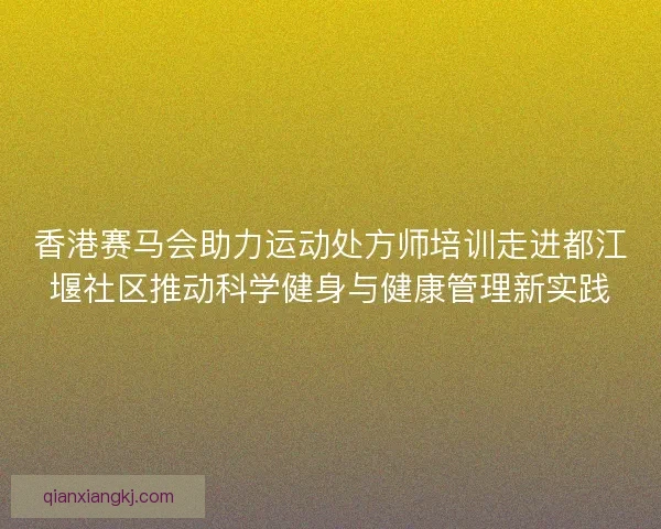 香港赛马会助力运动处方师培训走进都江堰社区推动科学健身与健康管理新实践