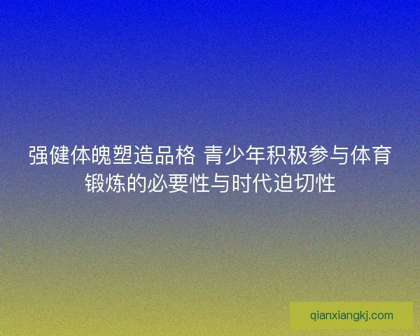 强健体魄塑造品格 青少年积极参与体育锻炼的必要性与时代迫切性 强健体魄塑造品格 青少年积极参与体育锻炼的必要性与时代迫切性