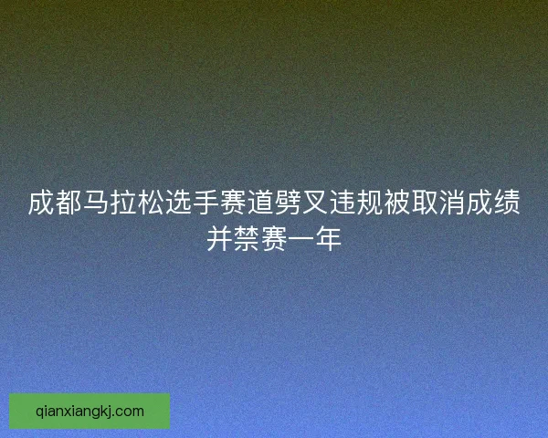 成都马拉松选手赛道劈叉违规被取消成绩并禁赛一年