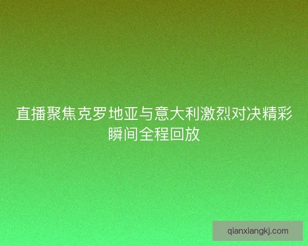 直播聚焦克罗地亚与意大利激烈对决精彩瞬间全程回放 直播聚焦克罗地亚与意大利激烈对决精彩瞬间全程回放