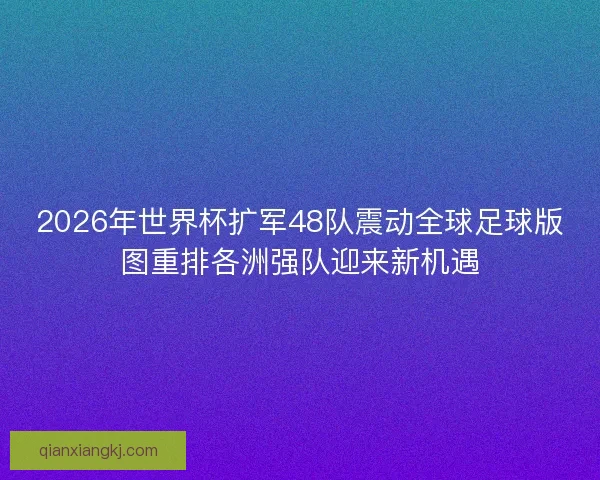 2026年世界杯扩军48队震动全球足球版图重排各洲强队迎来新机遇