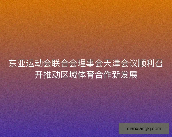 东亚运动会联合会理事会天津会议顺利召开推动区域体育合作新发展