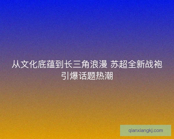 从文化底蕴到长三角浪漫 苏超全新战袍引爆话题热潮