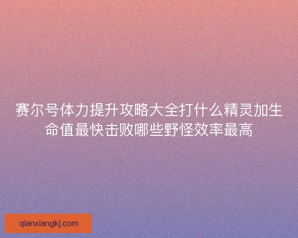 赛尔号体力提升攻略大全打什么精灵加生命值最快击败哪些野怪效率最高