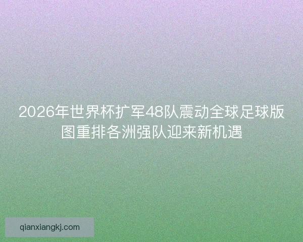 2026年世界杯扩军48队震动全球足球版图重排各洲强队迎来新机遇