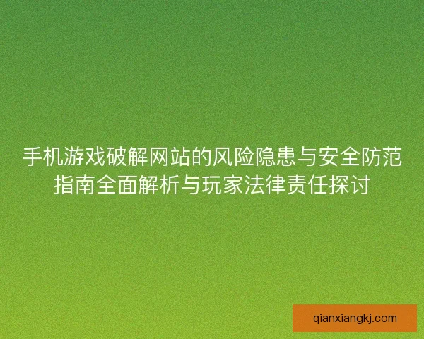 手机游戏破解网站的风险隐患与安全防范指南全面解析与玩家法律责任探讨