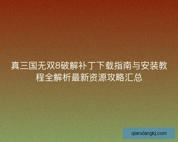 真三国无双8破解补丁下载指南与安装教程全解析最新资源攻略汇总