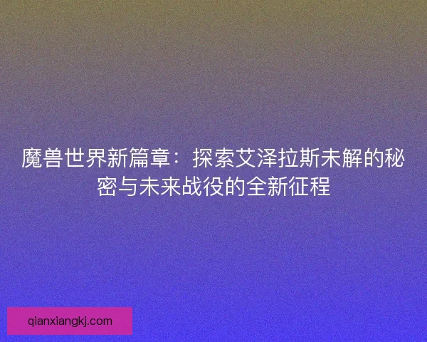 魔兽世界新篇章：探索艾泽拉斯未解的秘密与未来战役的全新征程