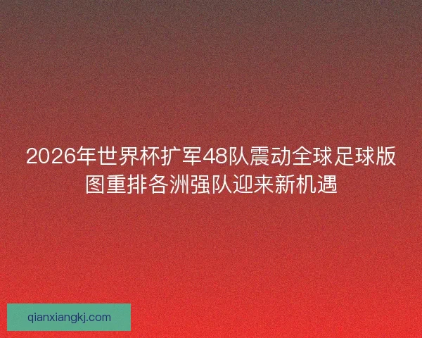 2026年世界杯扩军48队震动全球足球版图重排各洲强队迎来新机遇
