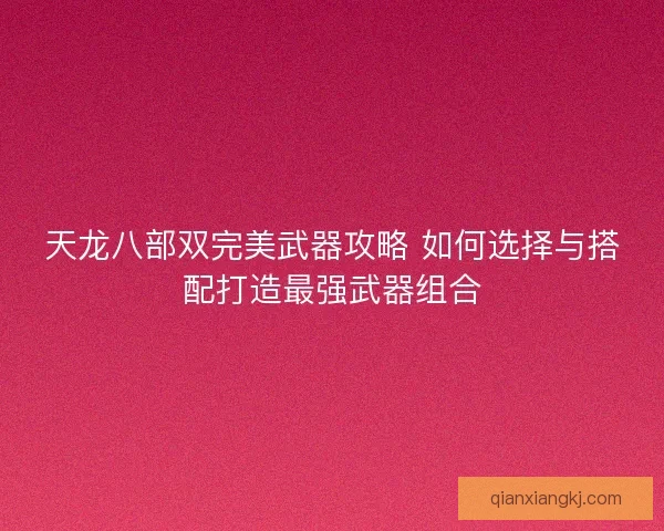 天龙八部双完美武器攻略 如何选择与搭配打造最强武器组合