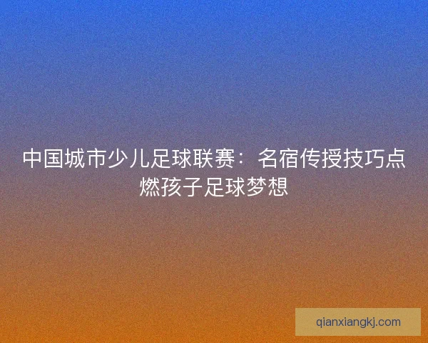 中国城市少儿足球联赛：名宿传授技巧点燃孩子足球梦想