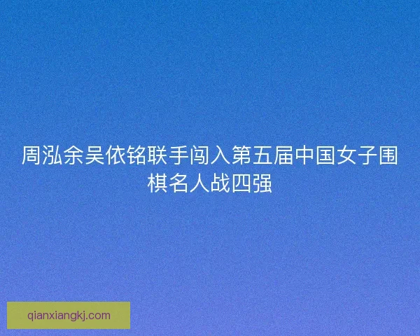 周泓余吴依铭联手闯入第五届中国女子围棋名人战四强