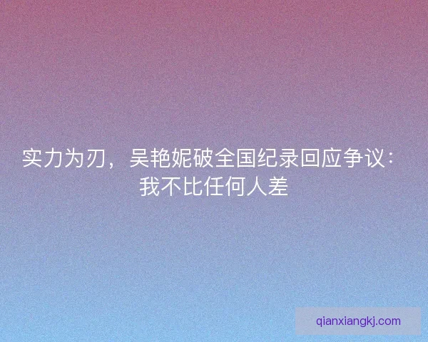 实力为刃，吴艳妮破全国纪录回应争议：我不比任何人差