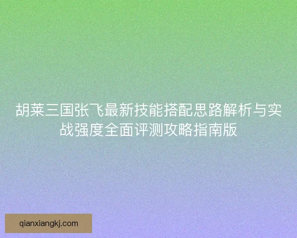 胡莱三国张飞最新技能搭配思路解析与实战强度全面评测攻略指南版