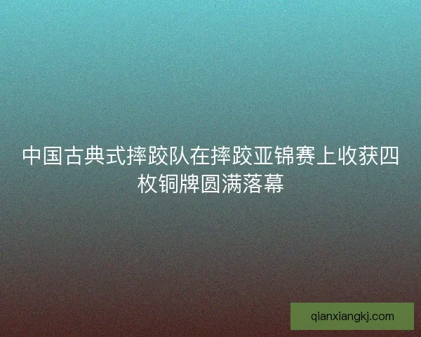中国古典式摔跤队在摔跤亚锦赛上收获四枚铜牌圆满落幕